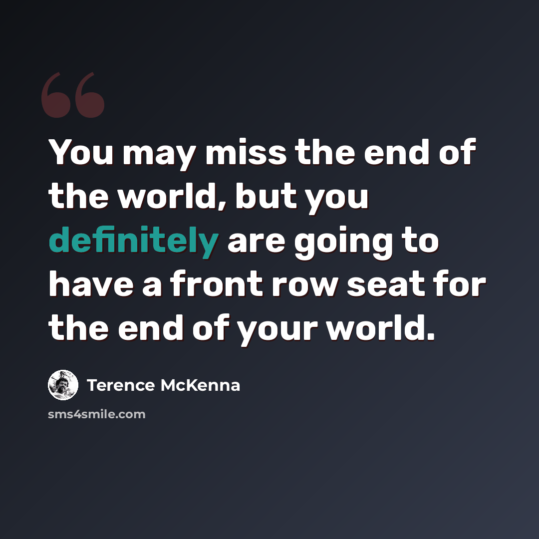 “You may miss the end of the world, but you definitely are going to have a front row seat for the end of your world.” quote by Terence McKenna