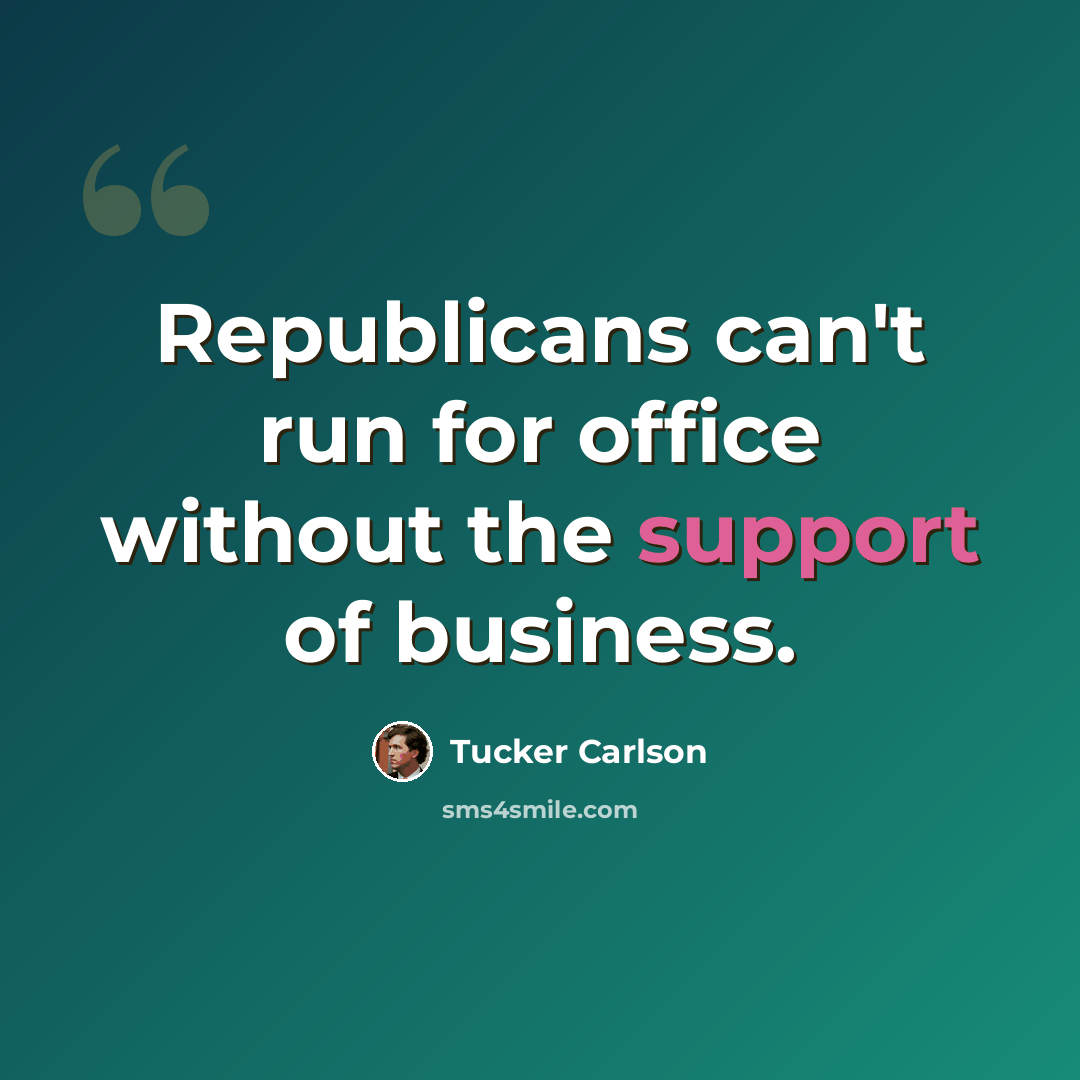 “Republicans can't run for office without the support of business.” quote by Tucker Carlson