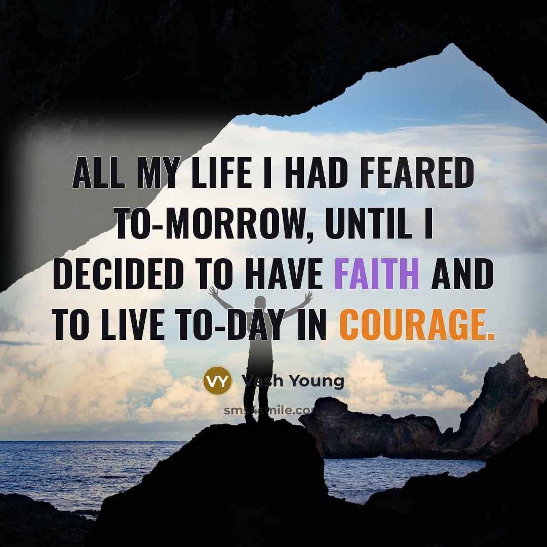 “All my life I had feared to-morrow, until I decided to have faith and to live to-day in courage.” quote by Vash Young