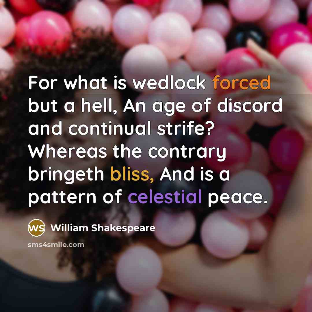 “For what is wedlock forced but a hell, An age of discord and continual strife? Whereas the contrary bringeth bliss, And is a pattern of celestial peace.” quote by William Shakespeare