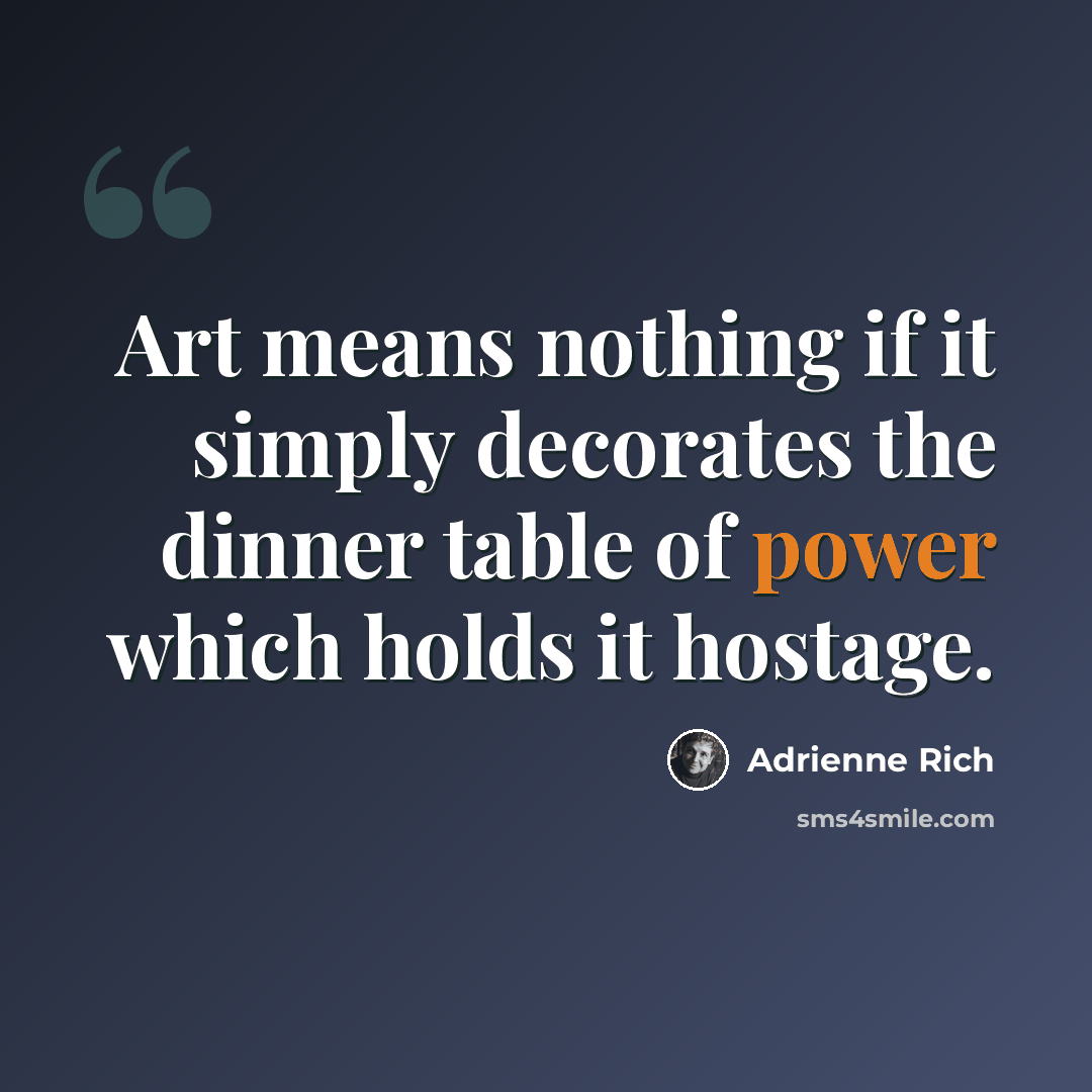 “Art means nothing if it simply decorates the dinner table of power which holds it hostage.” quote by Adrienne Rich