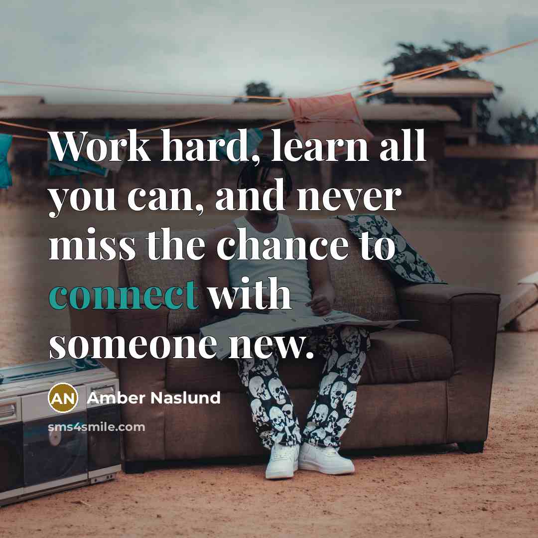“Work hard, learn all you can, and never miss the chance to connect with someone new.” quote by Amber Naslund