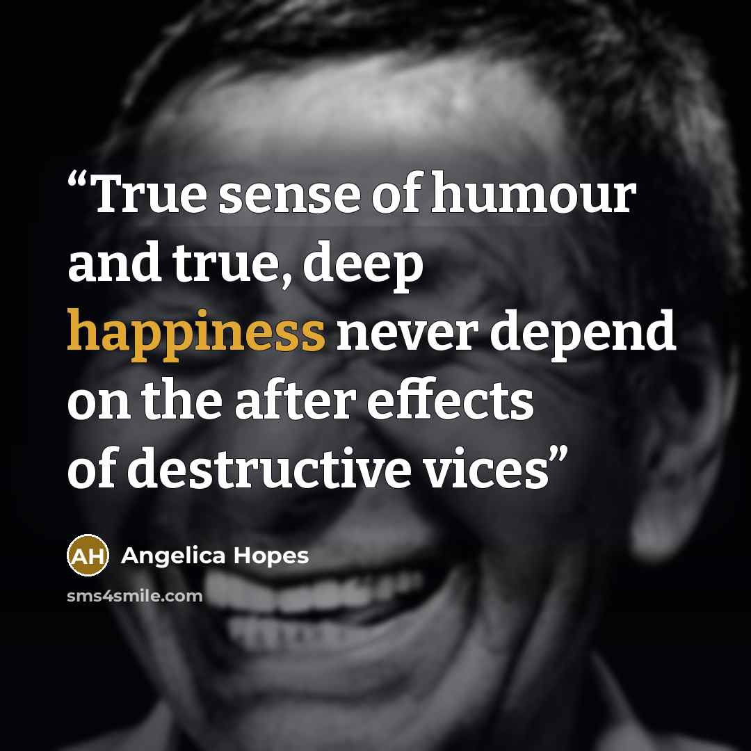 “True sense of humour and true, deep happiness never depend on the after effects of destructive vices” quote by Angelica Hopes