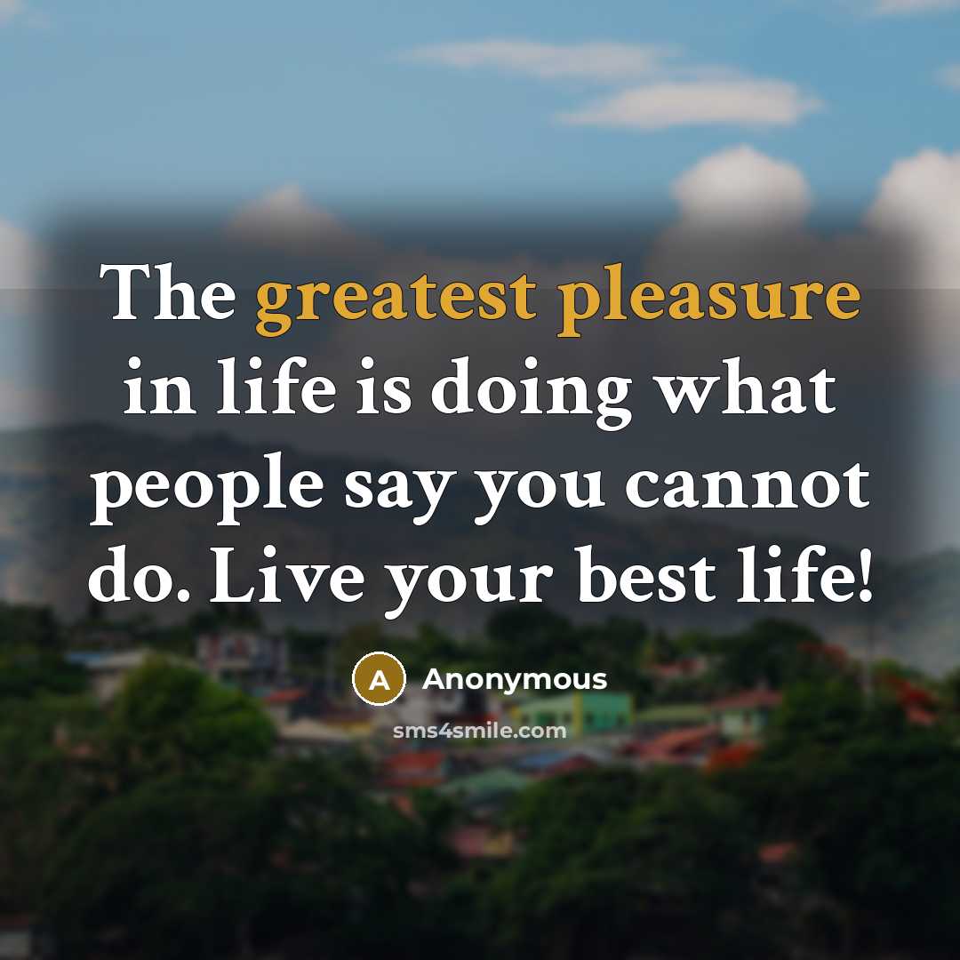 “The greatest pleasure in life is doing what people say you cannot do. Live your best life!” quote by Anonymous