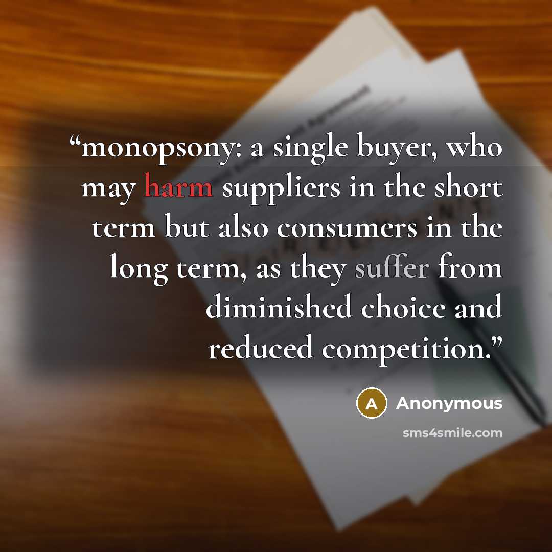 “monopsony: a single buyer, who may harm suppliers in the short term but also consumers in the long term, as they suffer from diminished choice and reduced competition.” quote by Anonymous