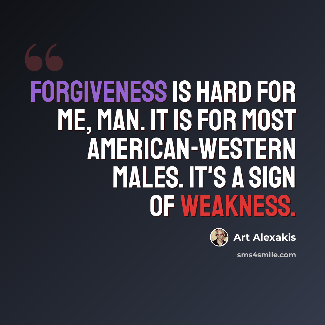 “Forgiveness is hard for me, man. It is for most American-Western males. It's a sign of weakness.” quote by Art Alexakis