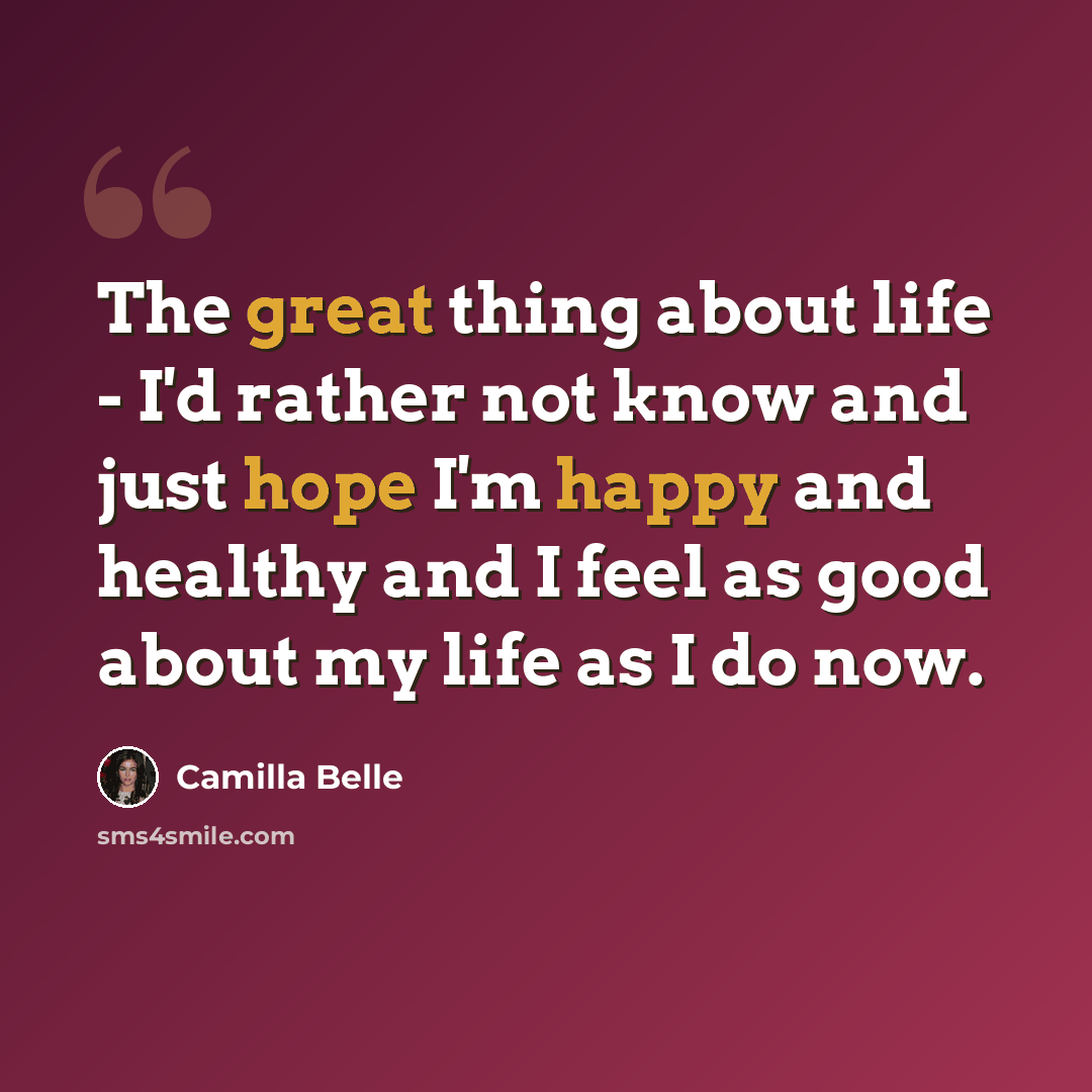 “The great thing about life - I'd rather not know and just hope I'm happy and healthy and I feel as good about my life as I do now.” quote by Camilla Belle