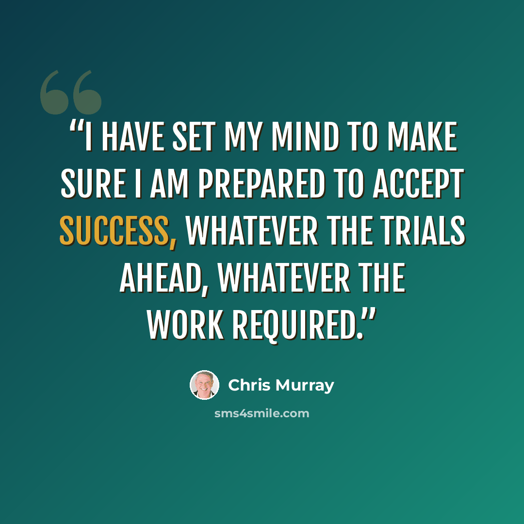 “I have set my mind to make sure I am prepared to accept success, whatever the trials ahead, whatever the work required.” quote by Chris Murray