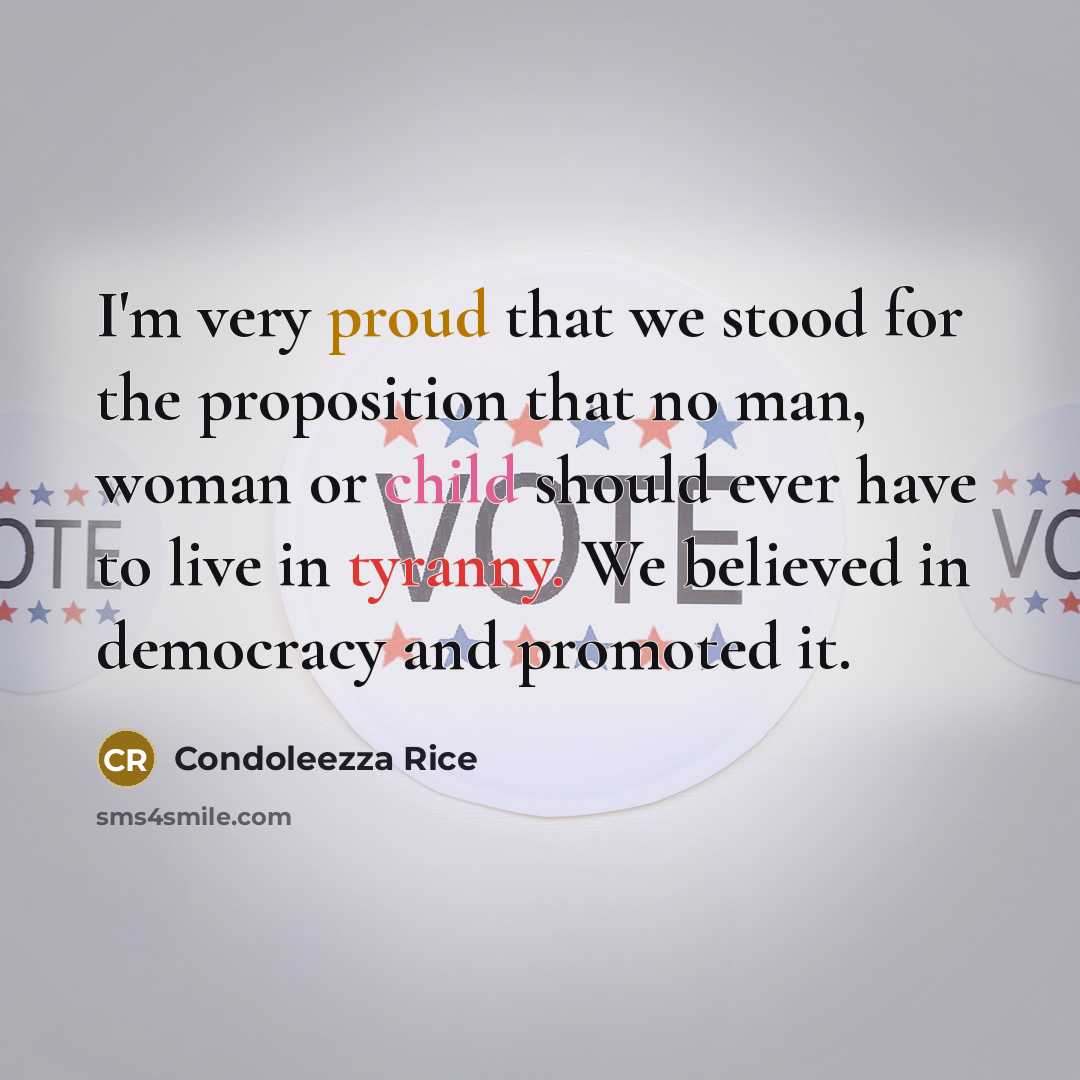 “I'm very proud that we stood for the proposition that no man, woman or child should ever have to live in tyranny. We believed in democracy and promoted it.” quote by Condoleezza Rice