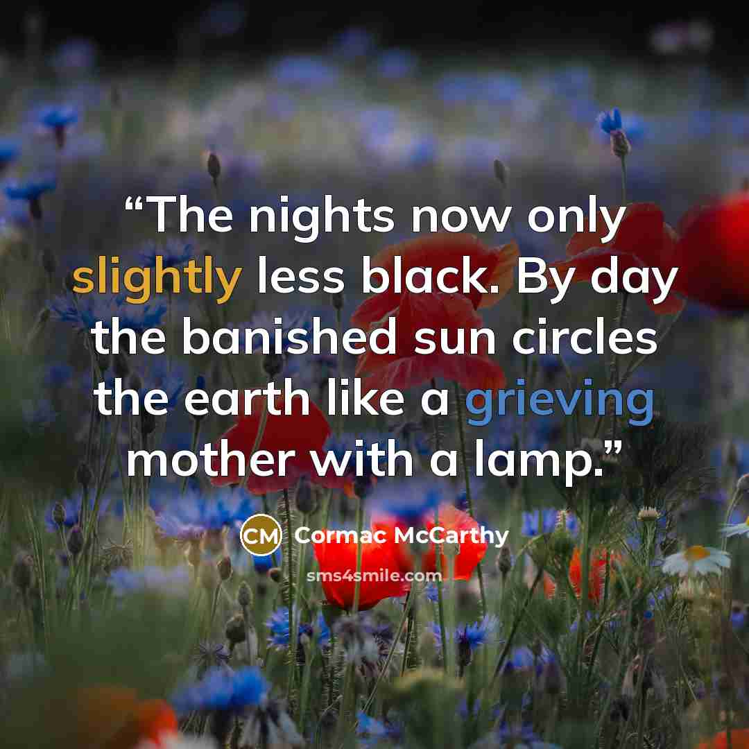 “The nights now only slightly less black. By day the banished sun circles the earth like a grieving mother with a lamp.” quote by Cormac McCarthy