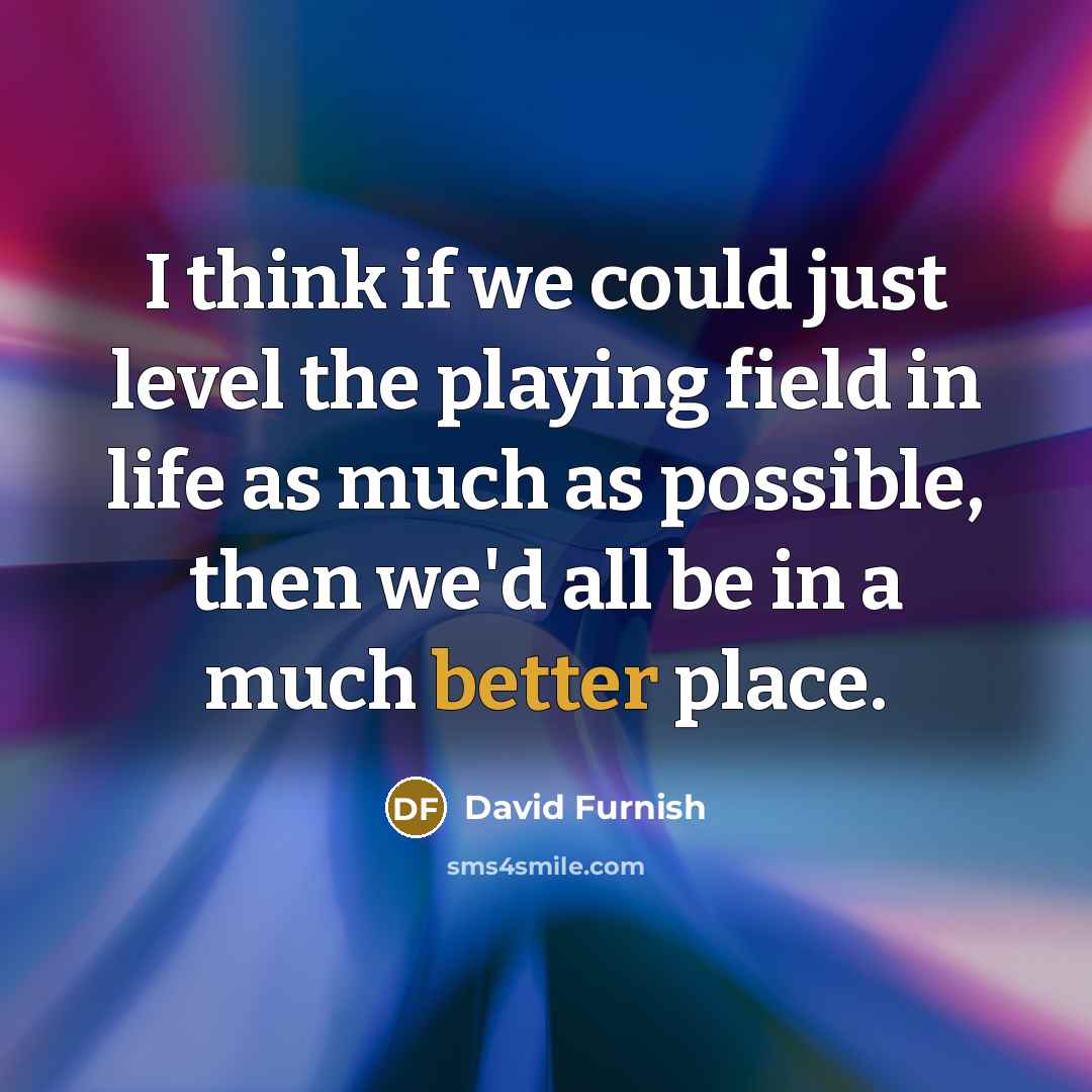 “I think if we could just level the playing field in life as much as possible, then we'd all be in a much better place.” quote by David Furnish
