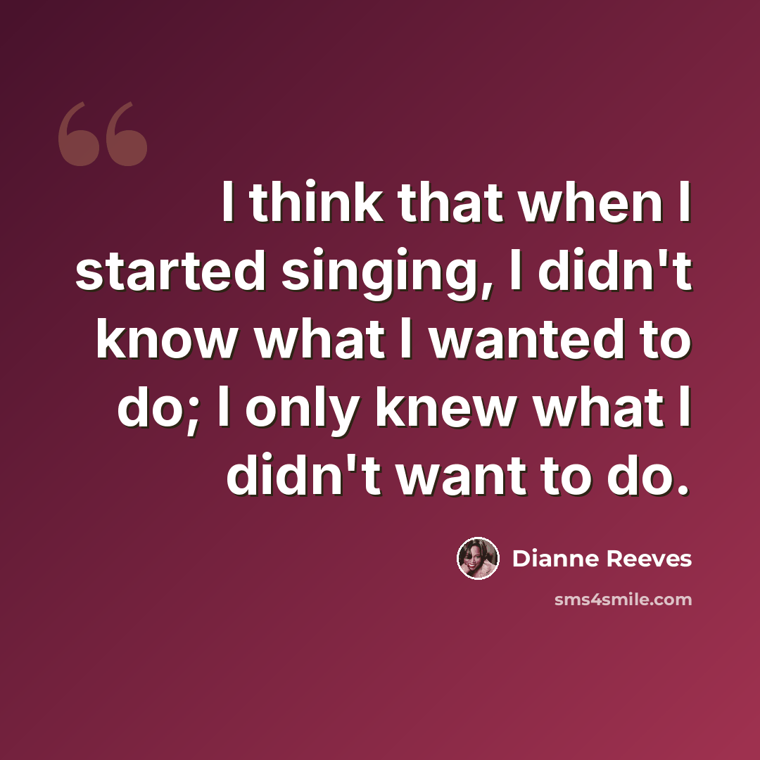 “I think that when I started singing, I didn't know what I wanted to do; I only knew what I didn't want to do.” quote by Dianne Reeves