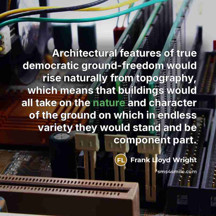 “Architectural features of true democratic ground-freedom would rise naturally from topography, which means that buildings would all take on the nature and character of the ground on which in endless variety they would stand and be component part.” quote by Frank Lloyd Wright
