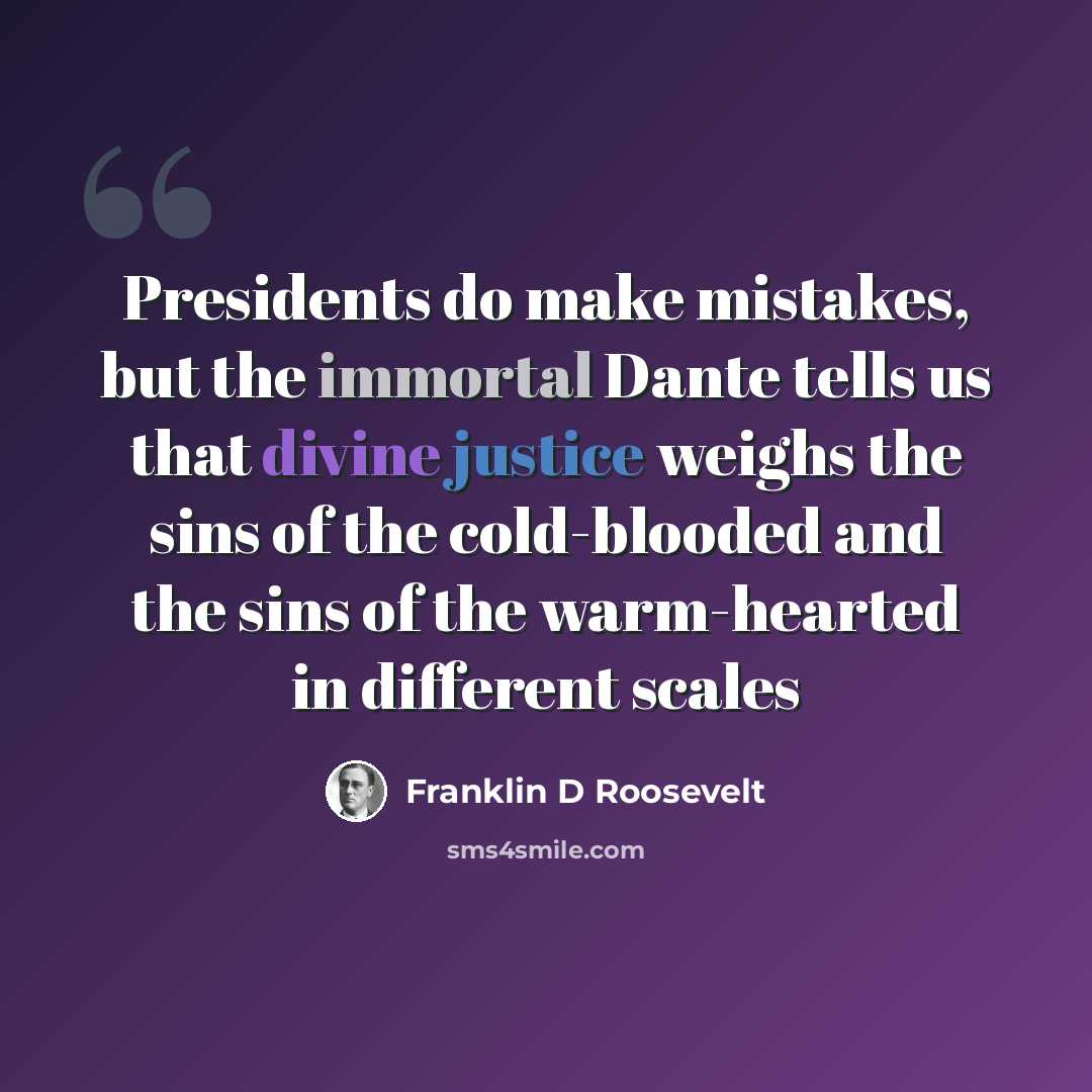 “Presidents do make mistakes, but the immortal Dante tells us that divine justice weighs the sins of the cold-blooded and the sins of the warm-hearted in different scales” quote by Franklin D Roosevelt