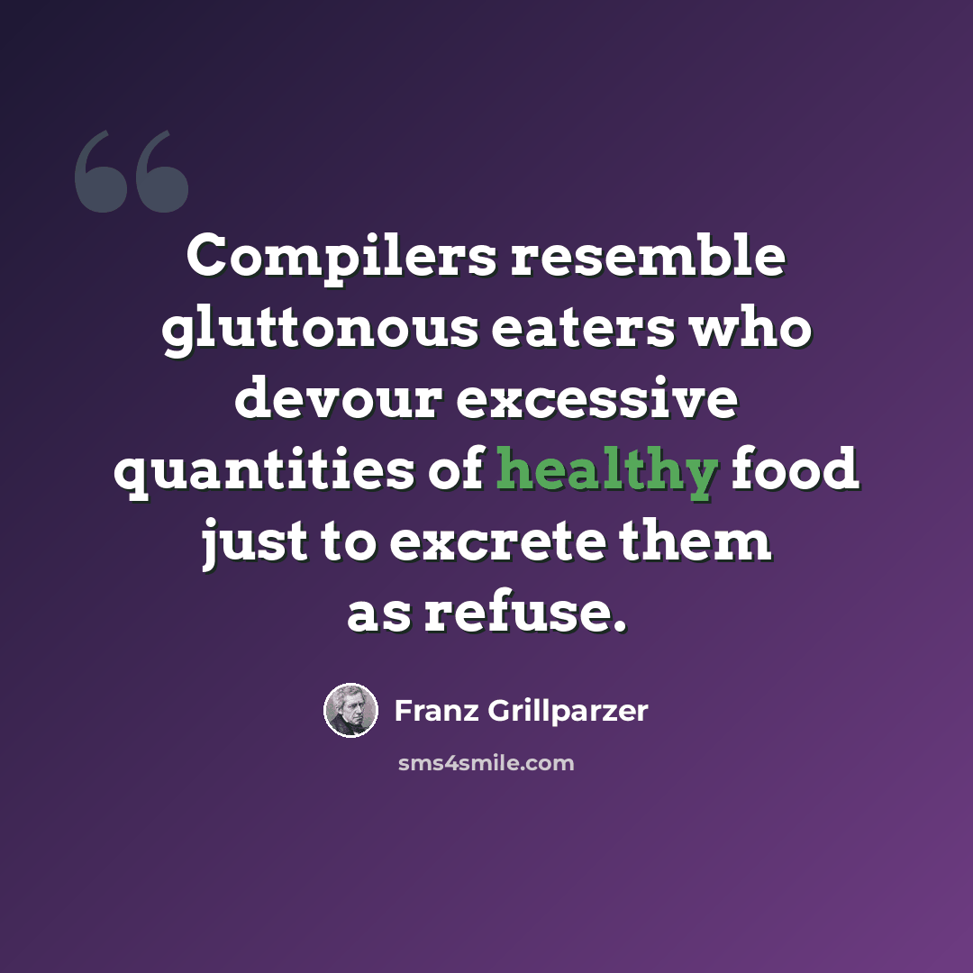 “Compilers resemble gluttonous eaters who devour excessive quantities of healthy food just to excrete them as refuse.” quote by Franz Grillparzer
