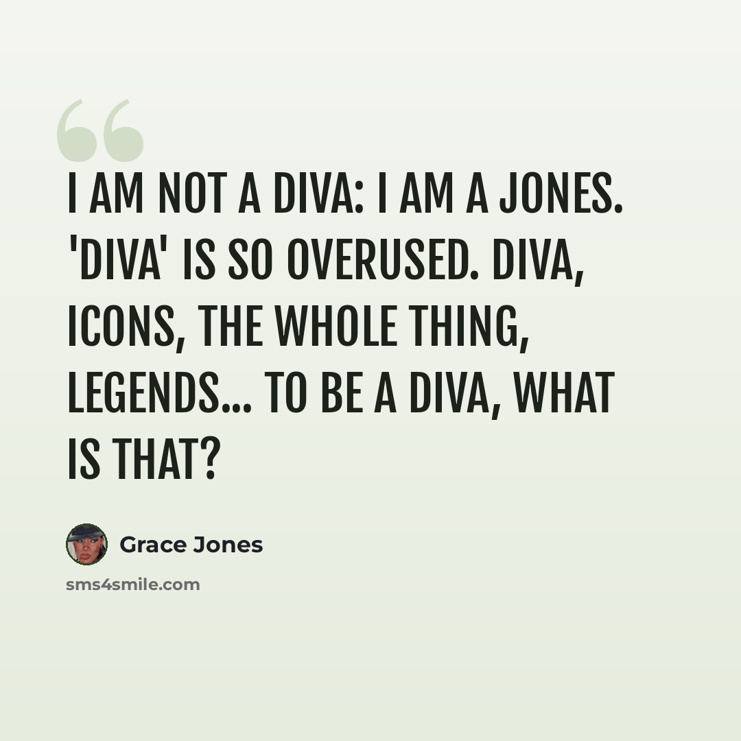“I am not a diva: I am a Jones. 'Diva' is so overused. Diva, icons, the whole thing, legends... To be a diva, what is that?” quote by Grace Jones