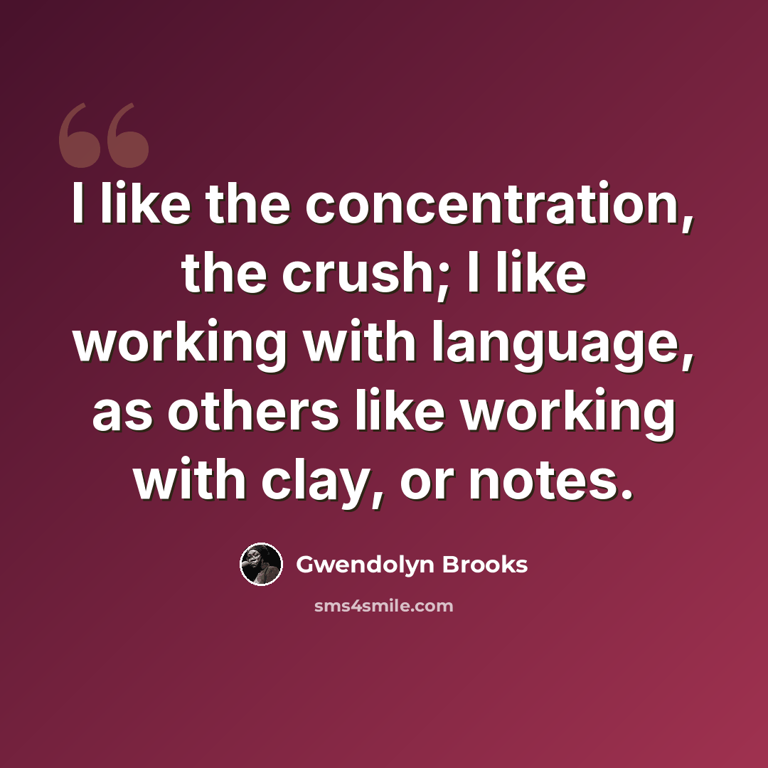 “I like the concentration, the crush; I like working with language, as others like working with clay, or notes.” quote by Gwendolyn Brooks
