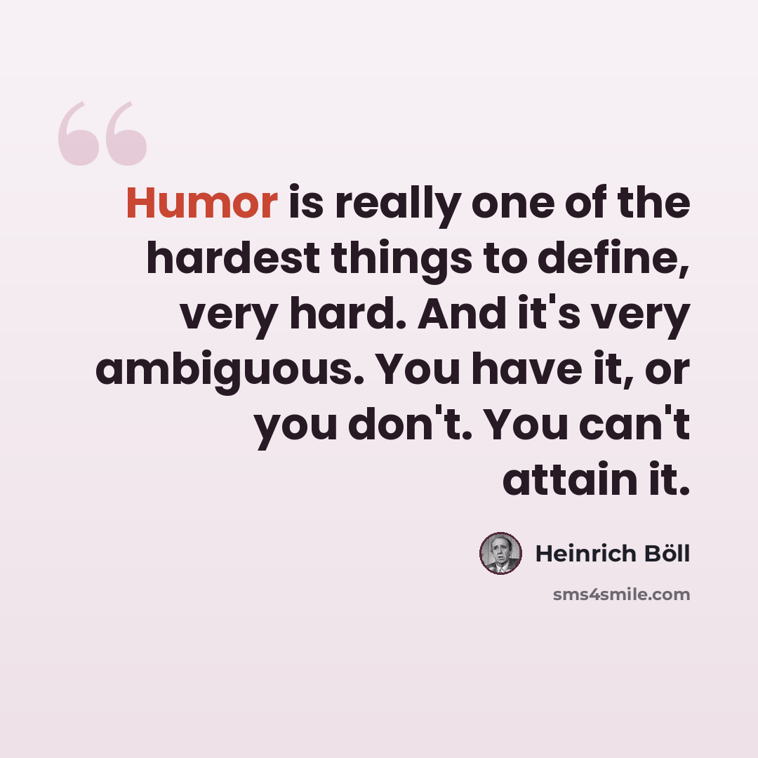 “Humor is really one of the hardest things to define, very hard. And it's very ambiguous. You have it, or you don't. You can't attain it.” quote by Heinrich Boll