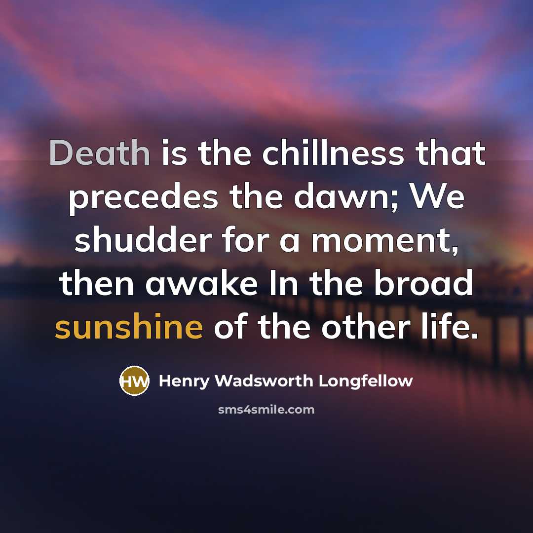 “Death is the chillness that precedes the dawn; We shudder for a moment, then awake In the broad sunshine of the other life.” quote by Henry Wadsworth Longfellow