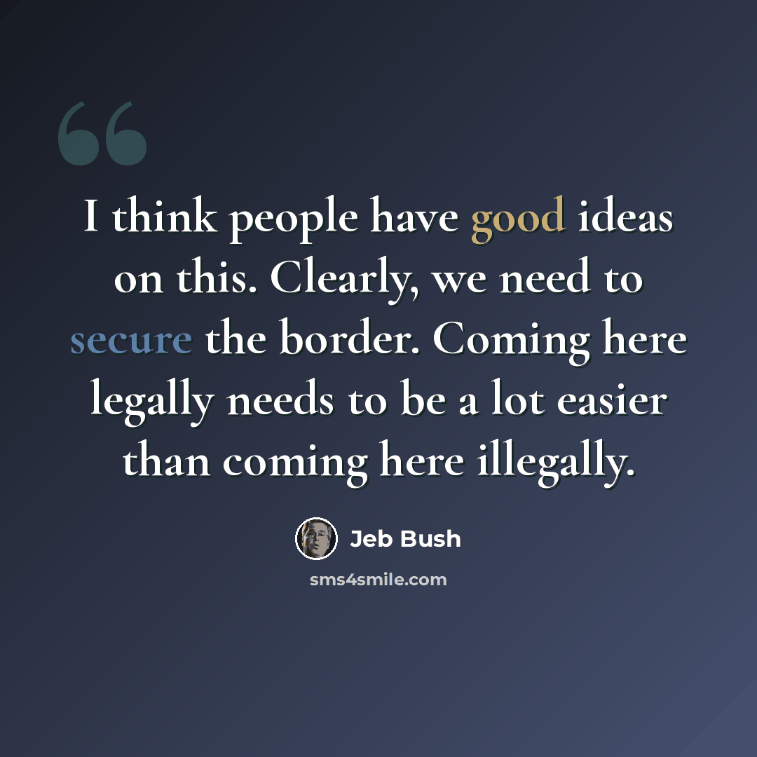 “I think people have good ideas on this. Clearly, we need to secure the border. Coming here legally needs to be a lot easier than coming here illegally.” quote by Jeb Bush