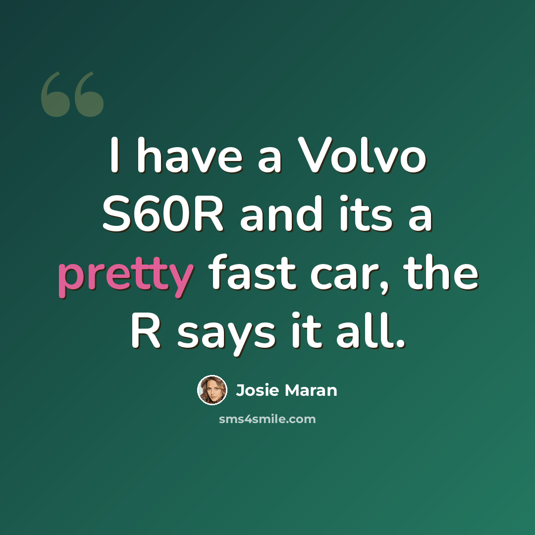 “I have a Volvo S60R and its a pretty fast car, the R says it all.” quote by Josie Maran