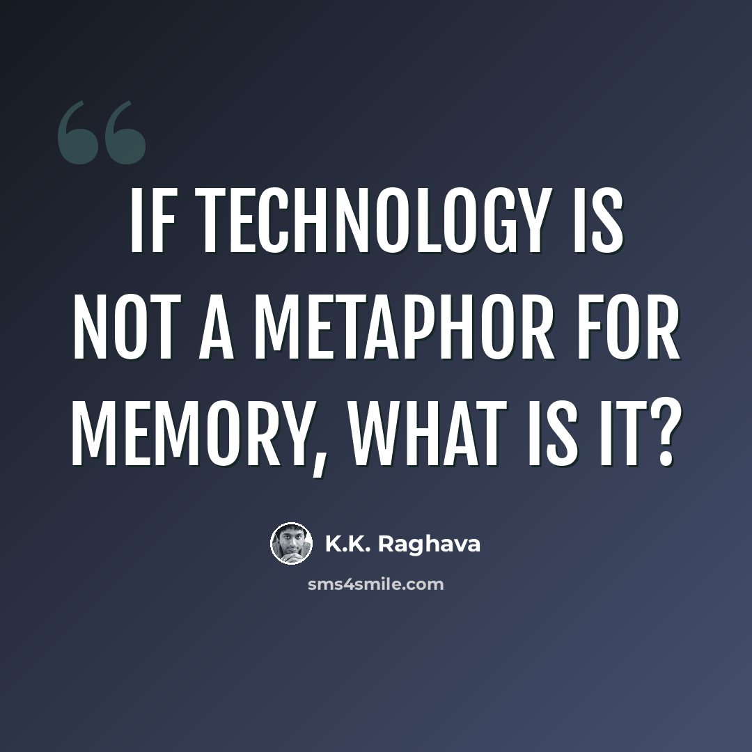 “If technology is not a metaphor for memory, what is it?” quote by K.K. Raghava