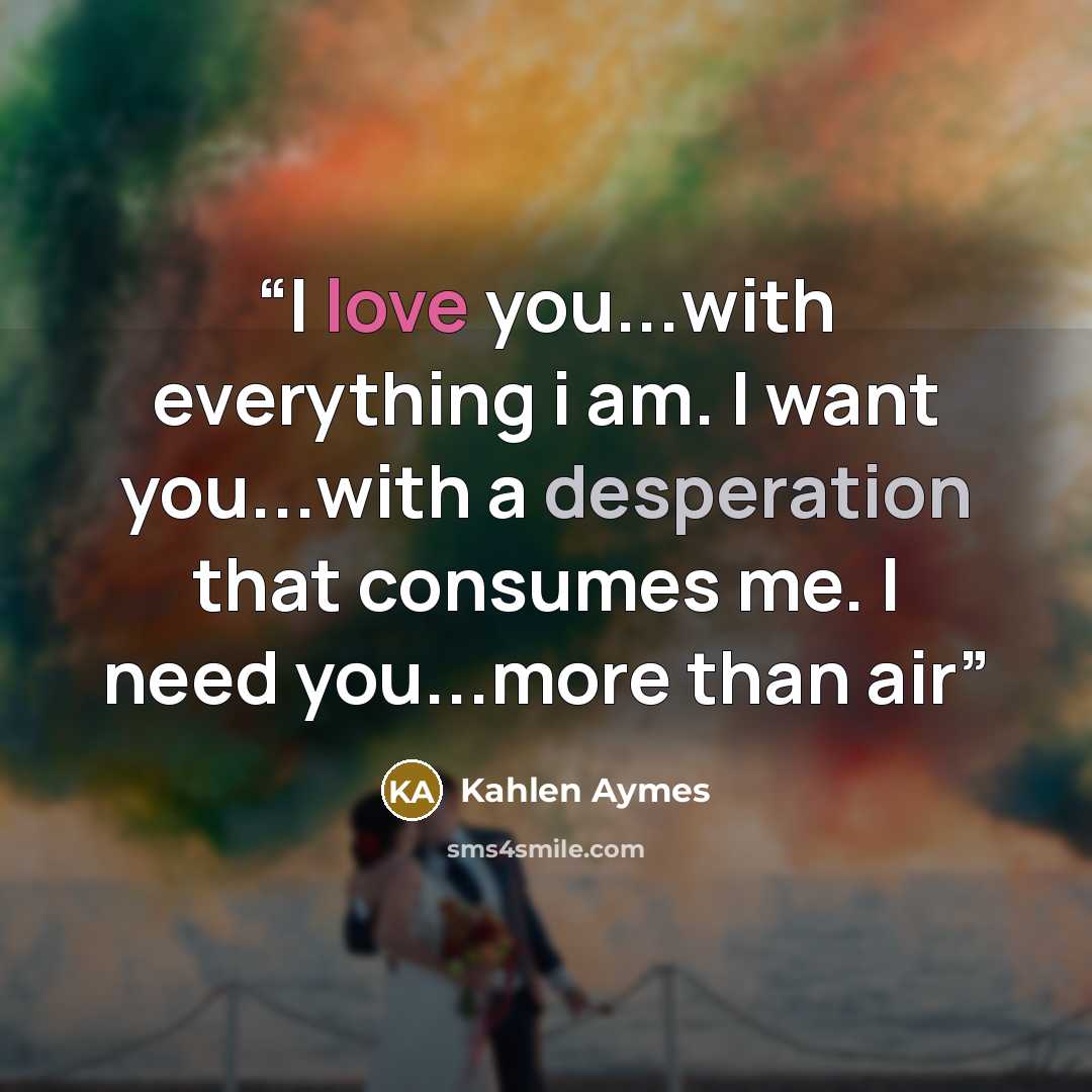 “I love you...with everything i am. I want you...with a desperation that consumes me. I need you...more than air” quote by Kahlen Aymes
