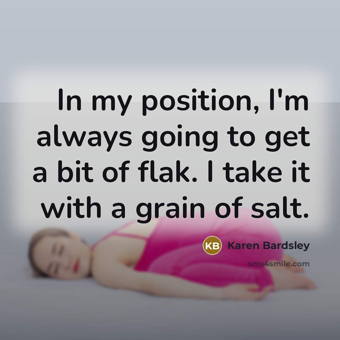 “In my position, I'm always going to get a bit of flak. I take it with a grain of salt.” quote by Karen Bardsley