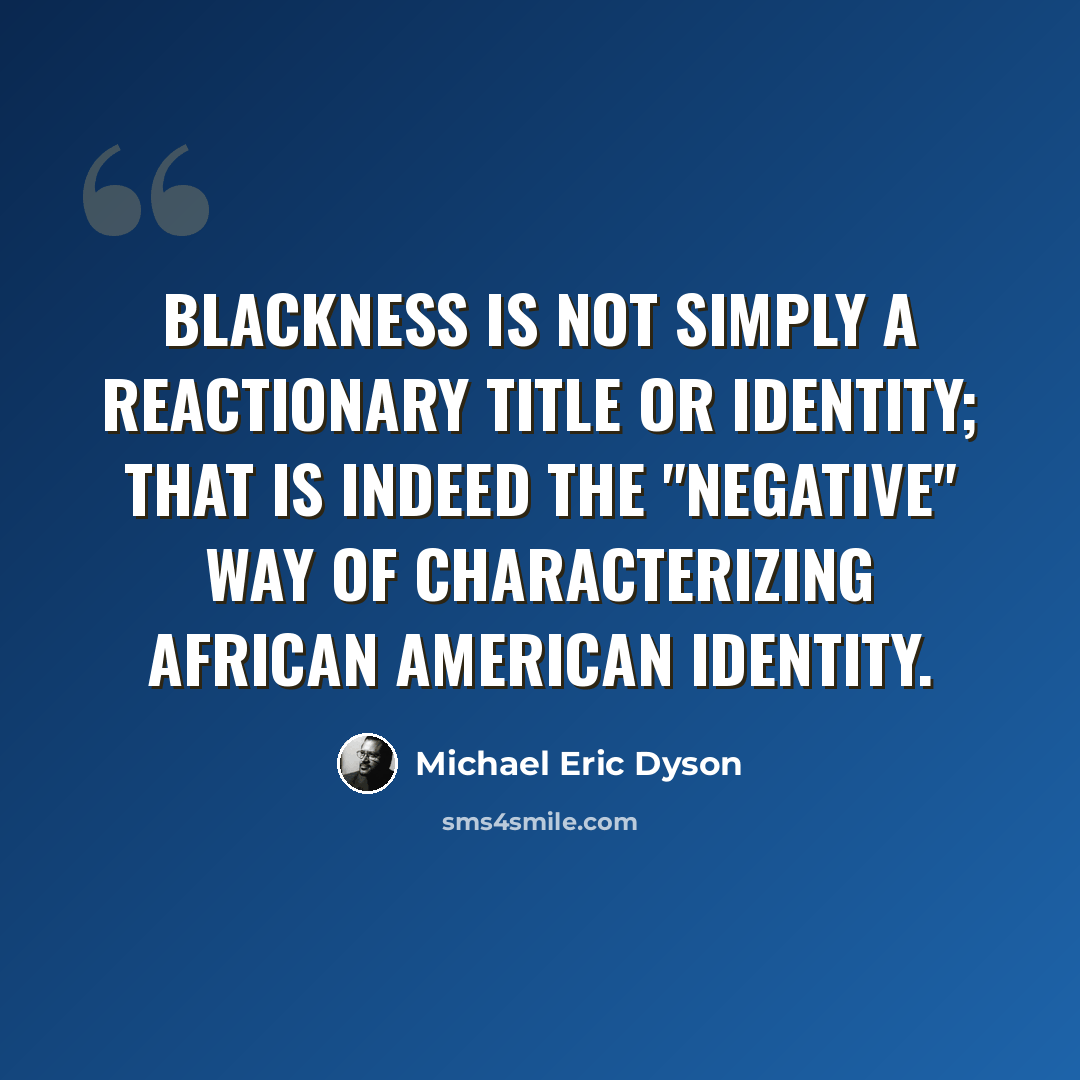 “Blackness is not simply a reactionary title or identity; that is indeed the "negative" way of characterizing African American identity.” quote by Michael Eric Dyson