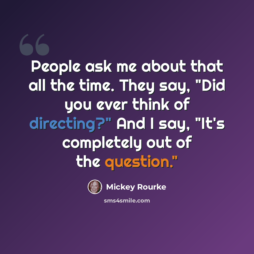 “People ask me about that all the time. They say, "Did you ever think of directing?" And I say, "It's completely out of the question."” quote by Mickey Rourke