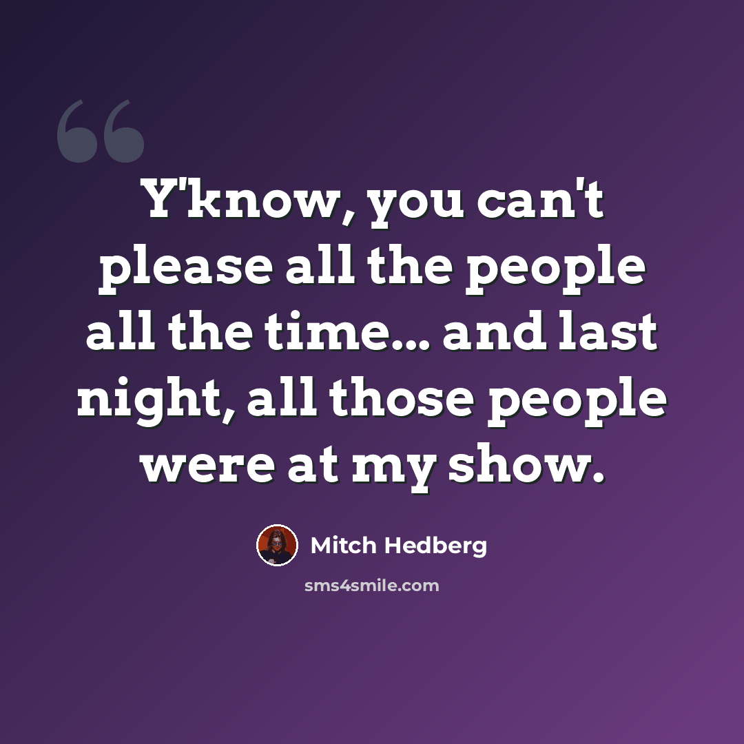 “Y'know, you can't please all the people all the time... and last night, all those people were at my show.” quote by Mitch Hedberg