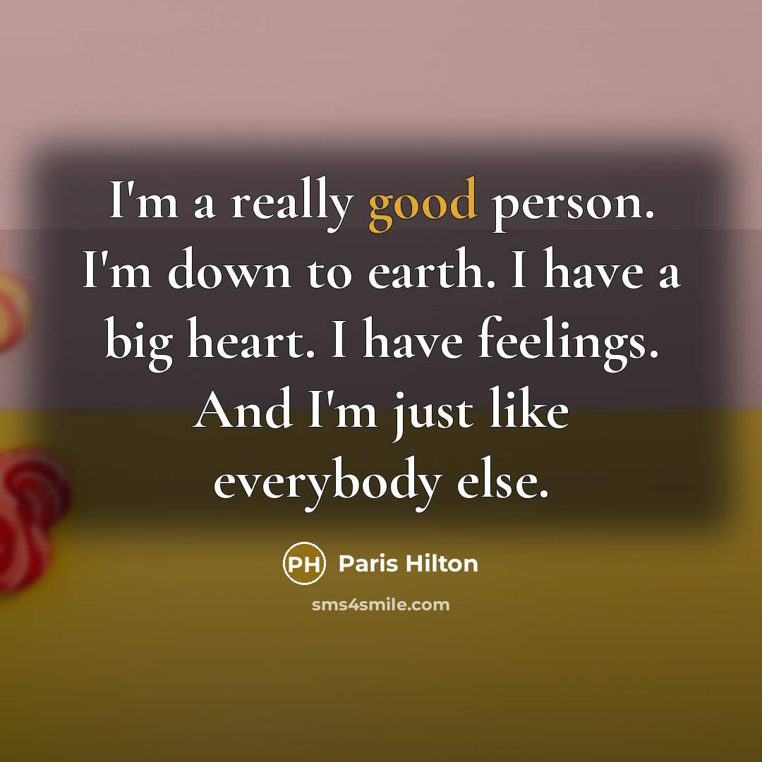 “I'm a really good person. I'm down to earth. I have a big heart. I have feelings. And I'm just like everybody else.” quote by Paris Hilton