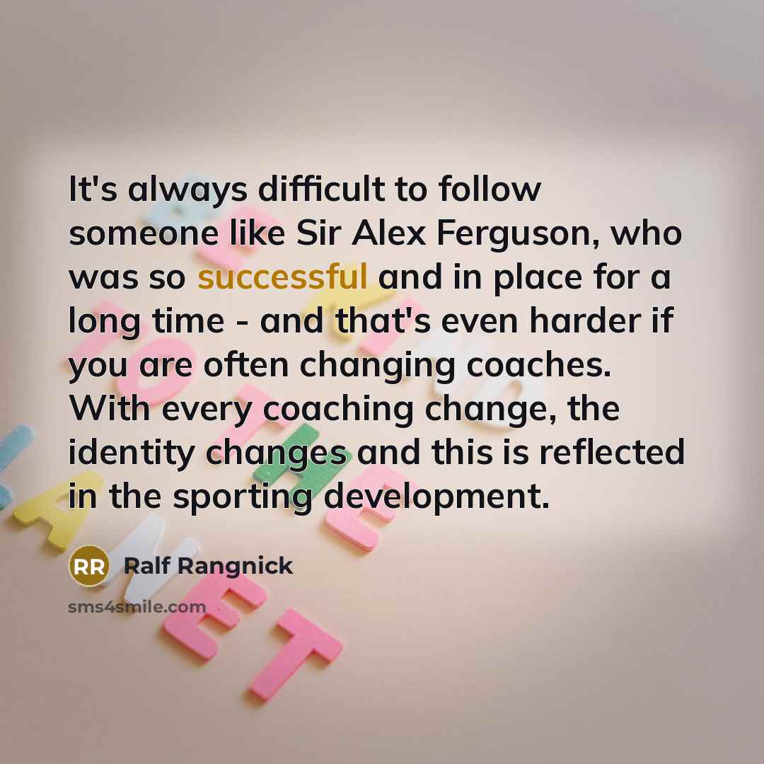 “It's always difficult to follow someone like Sir Alex Ferguson, who was so successful and in place for a long time - and that's even harder if you are often changing coaches. With every coaching change, the identity changes and this is reflected in the sporting development.” quote by Ralf Rangnick