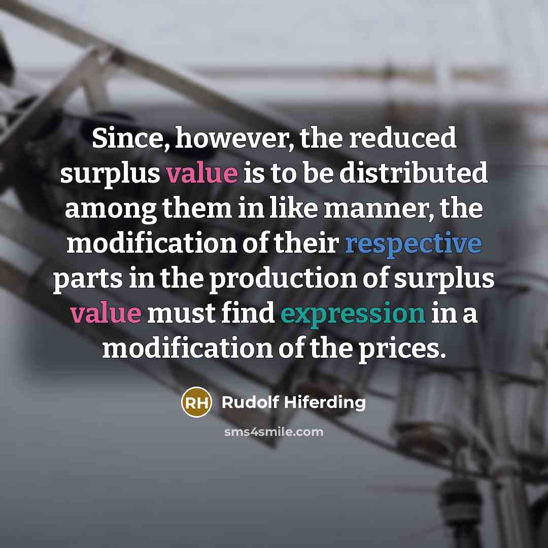 “Since, however, the reduced surplus value is to be distributed among them in like manner, the modification of their respective parts in the production of surplus value must find expression in a modification of the prices.” quote by Rudolf Hiferding