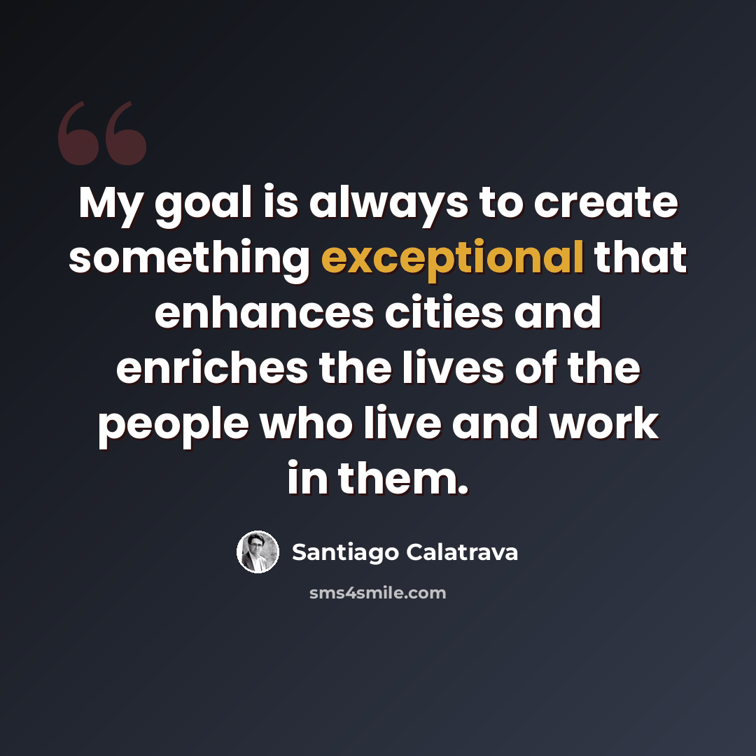 “My goal is always to create something exceptional that enhances cities and enriches the lives of the people who live and work in them.” quote by Santiago Calatrava