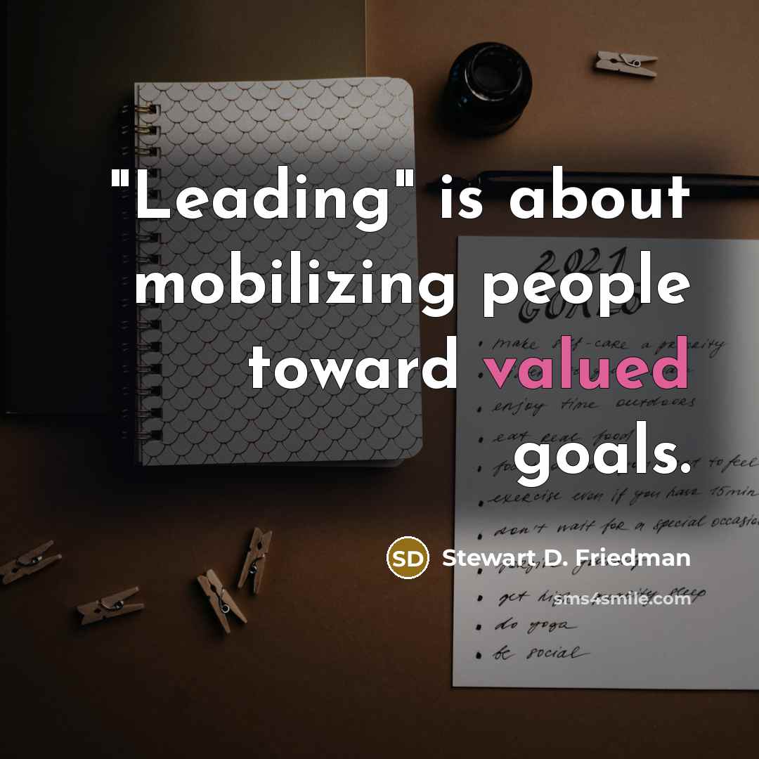 “"Leading" is about mobilizing people toward valued goals.” quote by Stewart D. Friedman