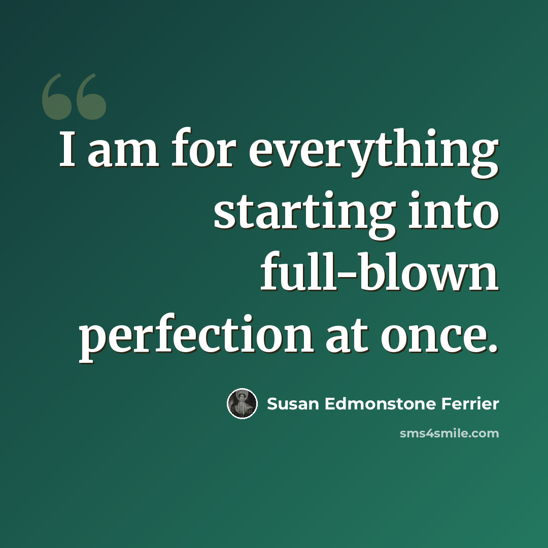 “I am for everything starting into full-blown perfection at once.” quote by Susan Edmonstone Ferrier