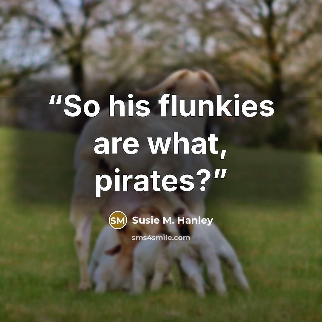 “So his flunkies are what, pirates?” quote by Susie M. Hanley