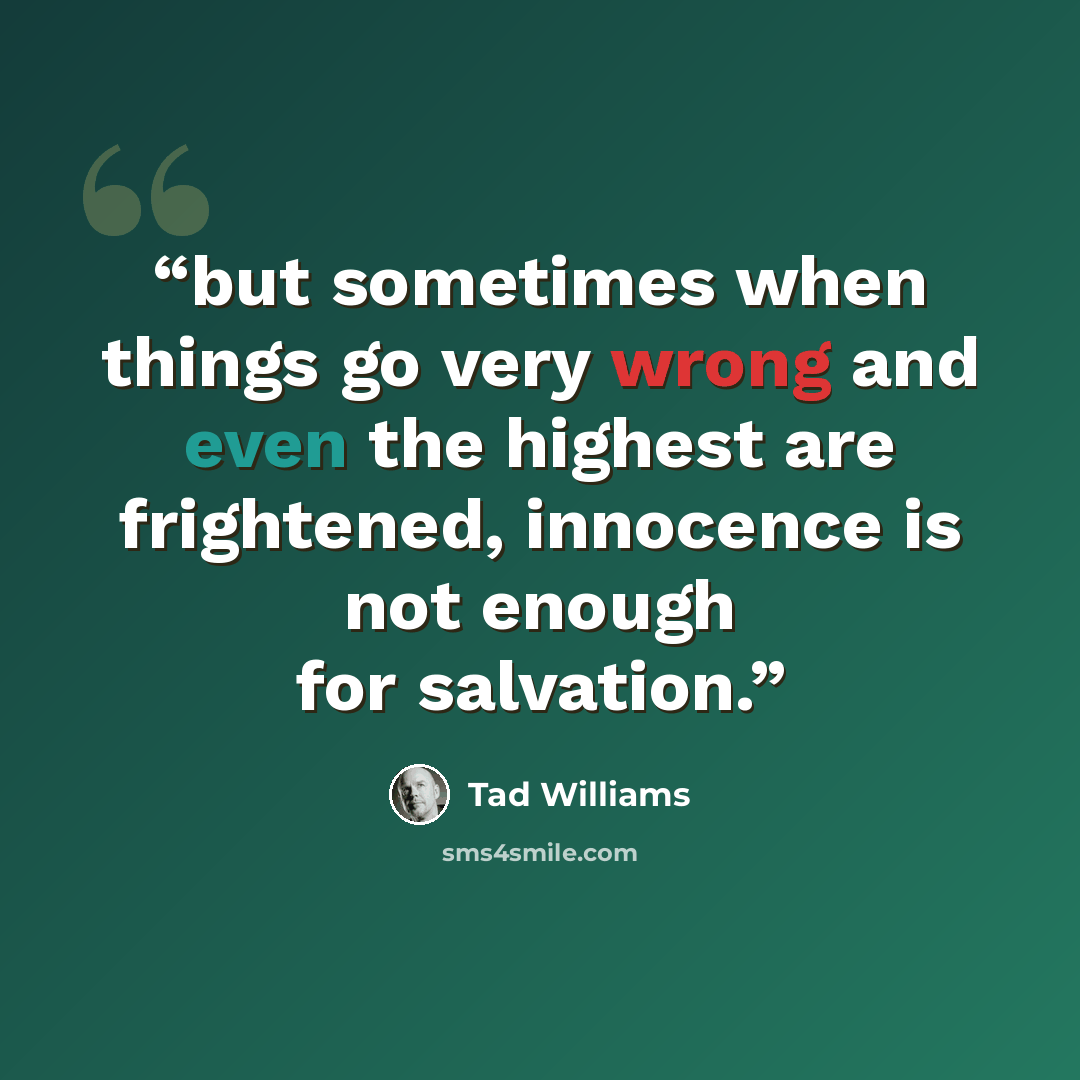 “but sometimes when things go very wrong and even the highest are frightened, innocence is not enough for salvation.” quote by Tad Williams