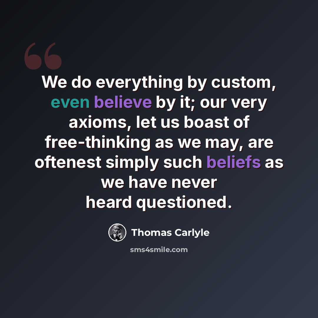 “We do everything by custom, even believe by it; our very axioms, let us boast of free-thinking as we may, are oftenest simply such beliefs as we have never heard questioned.” quote by Thomas Carlyle