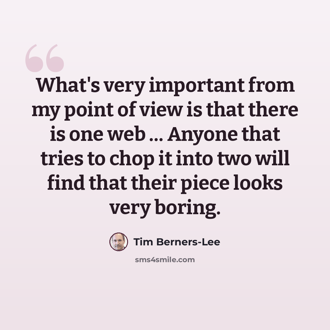 “What's very important from my point of view is that there is one web … Anyone that tries to chop it into two will find that their piece looks very boring.” quote by Tim Berners-Lee
