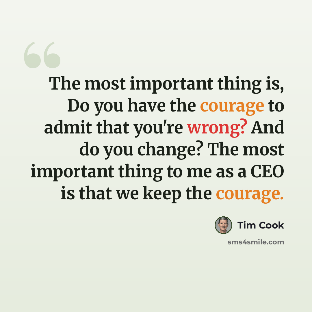“The most important thing is, Do you have the courage to admit that you're wrong? And do you change? The most important thing to me as a CEO is that we keep the courage.” quote by Tim Cook