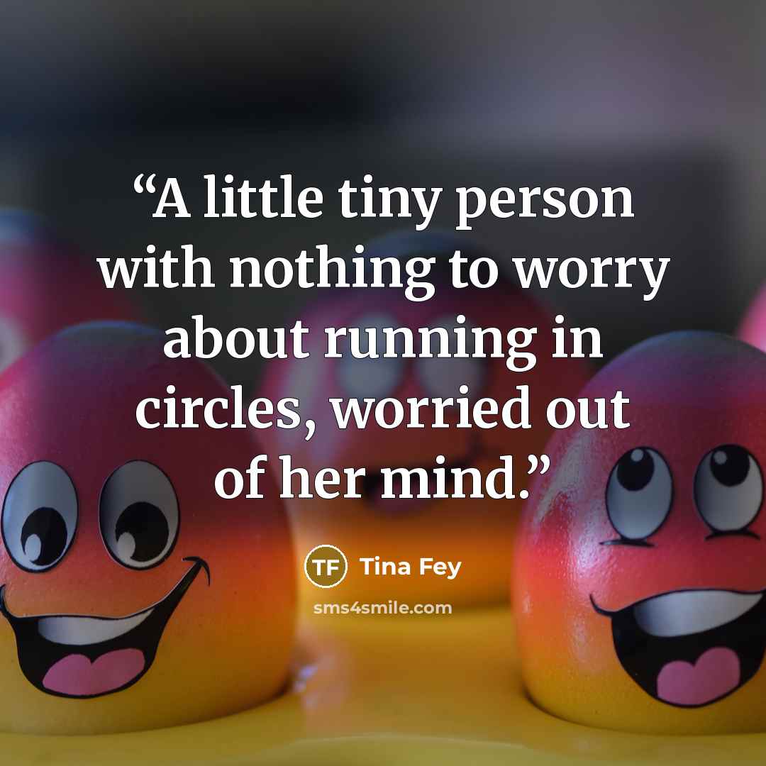 “A little tiny person with nothing to worry about running in circles, worried out of her mind.” quote by Tina Fey