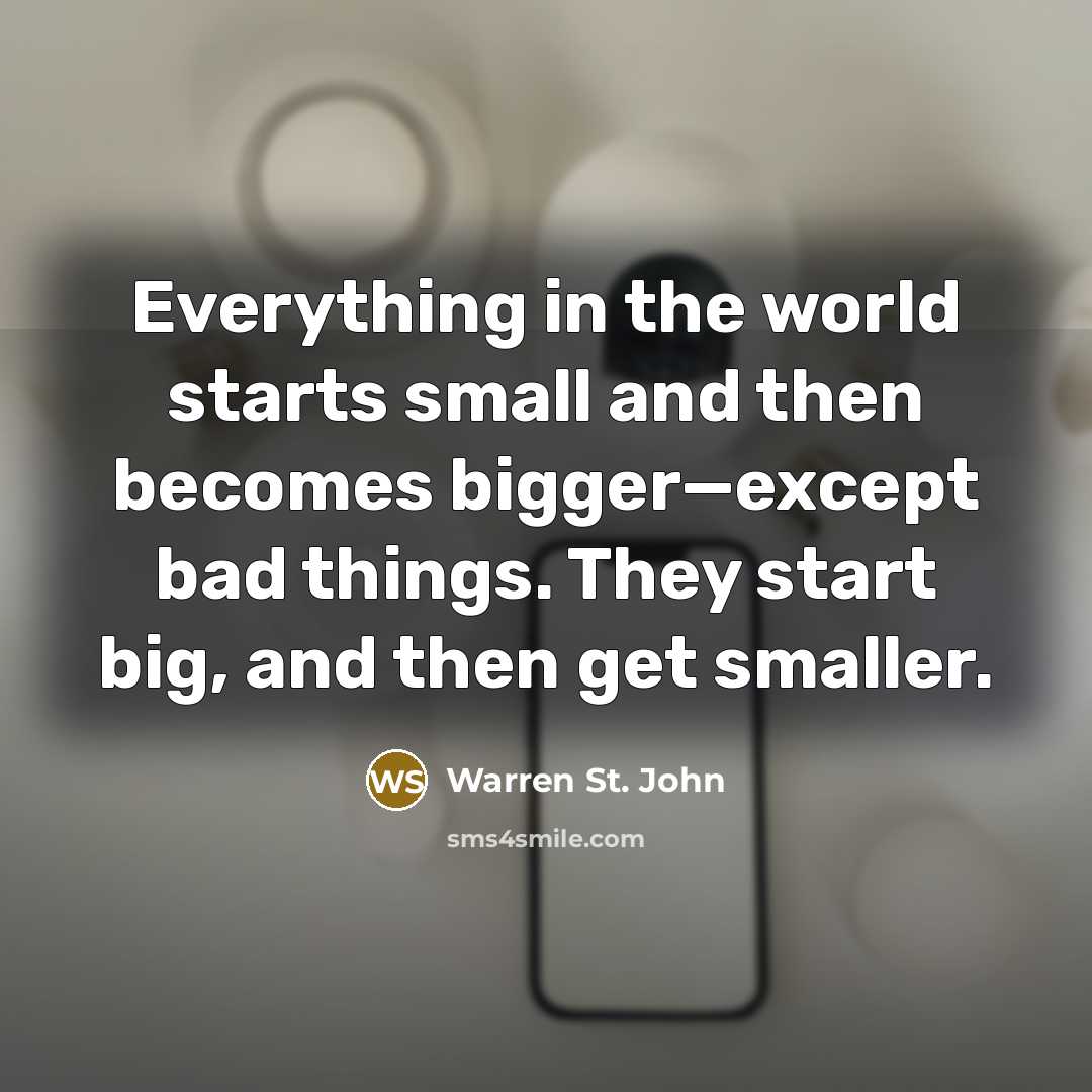 “Everything in the world starts small and then becomes bigger—except bad things. They start big, and then get smaller.” quote by Warren St. John