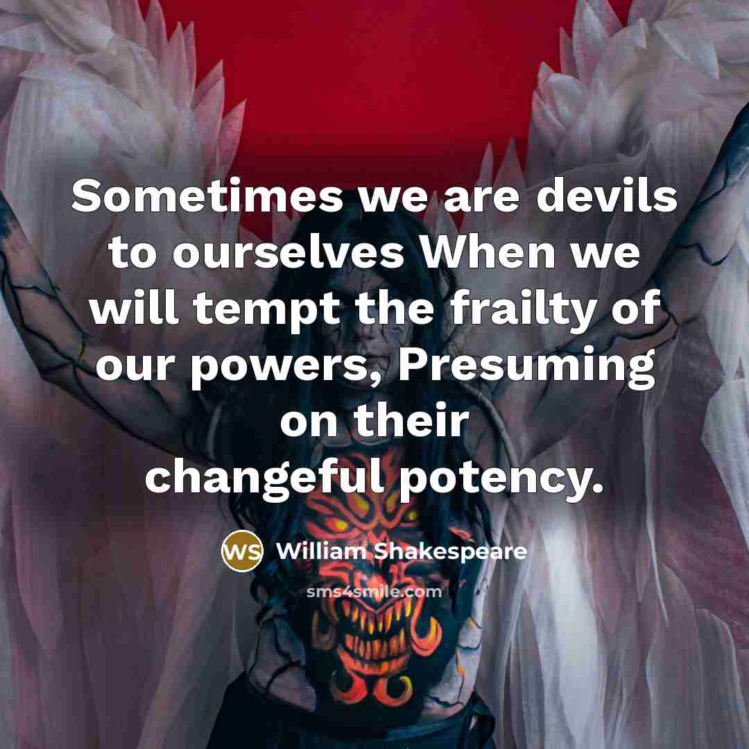 “Sometimes we are devils to ourselves When we will tempt the frailty of our powers, Presuming on their changeful potency.” quote by William Shakespeare