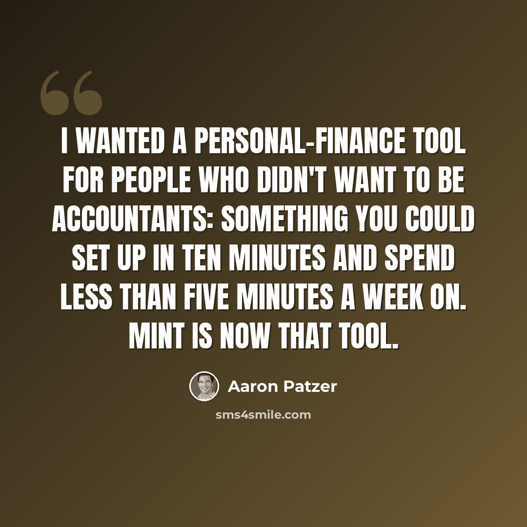 “I wanted a personal-finance tool for people who didn't want to be accountants: something you could set up in ten minutes and spend less than five minutes a week on. Mint is now that tool.” quote by Aaron Patzer