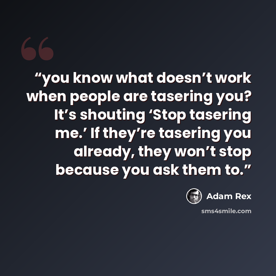“you know what doesn’t work when people are tasering you? It’s shouting ‘Stop tasering me.’ If they’re tasering you already, they won’t stop because you ask them to.” quote by Adam Rex