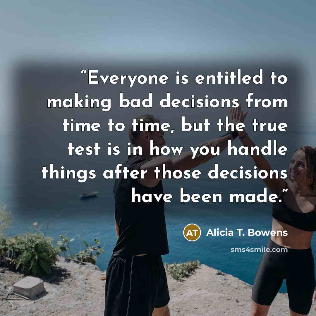 “Everyone is entitled to making bad decisions from time to time, but the true test is in how you handle things after those decisions have been made.” quote by Alicia T. Bowens