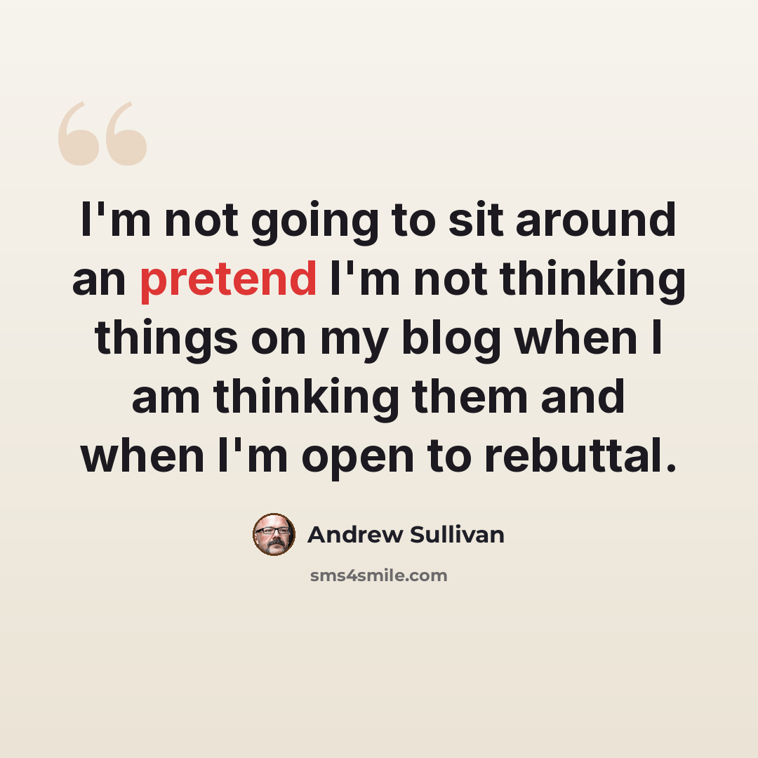“I'm not going to sit around an pretend I'm not thinking things on my blog when I am thinking them and when I'm open to rebuttal.” quote by Andrew Sullivan