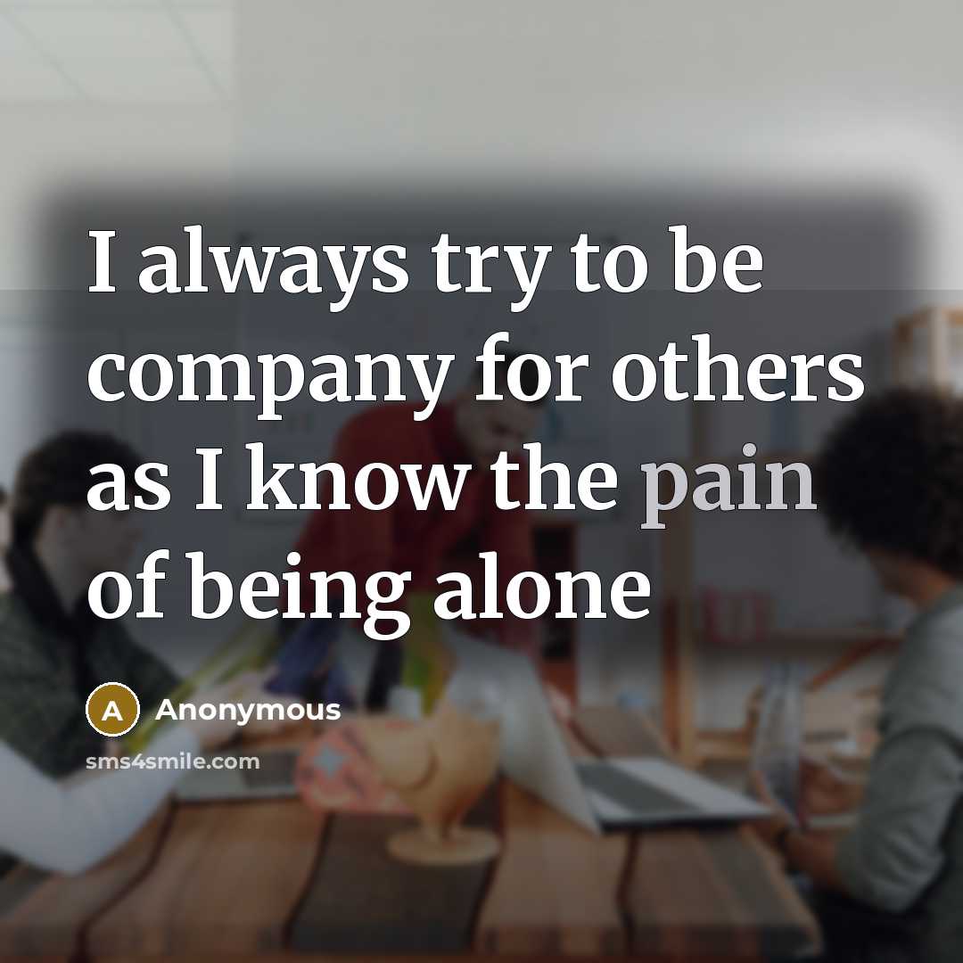 “I always try to be company for others as I know the pain of being alone” quote by Anonymous